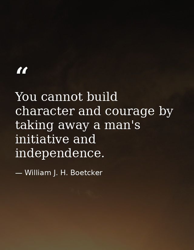 You cannot build character and courage by taking away a man's initiative and independence. — William J. H. Boetcker