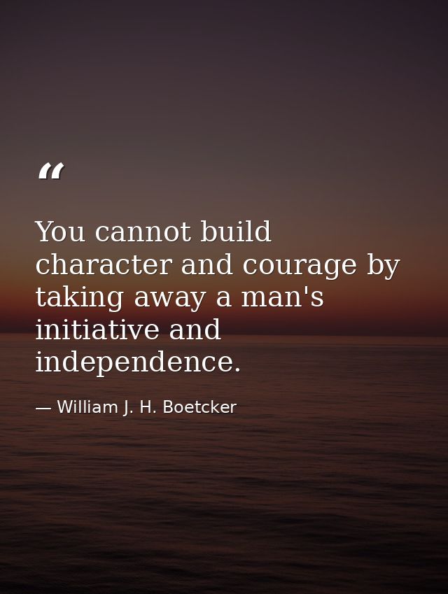 You cannot build character and courage by taking away a man's initiative and independence. — William J. H. Boetcker