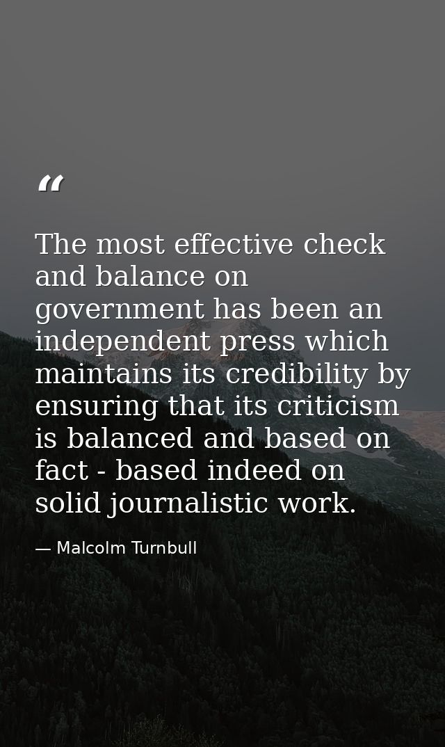 The most effective check and balance on government has been an independent press which maintains its credibility by ensu — Malcolm Turnbull