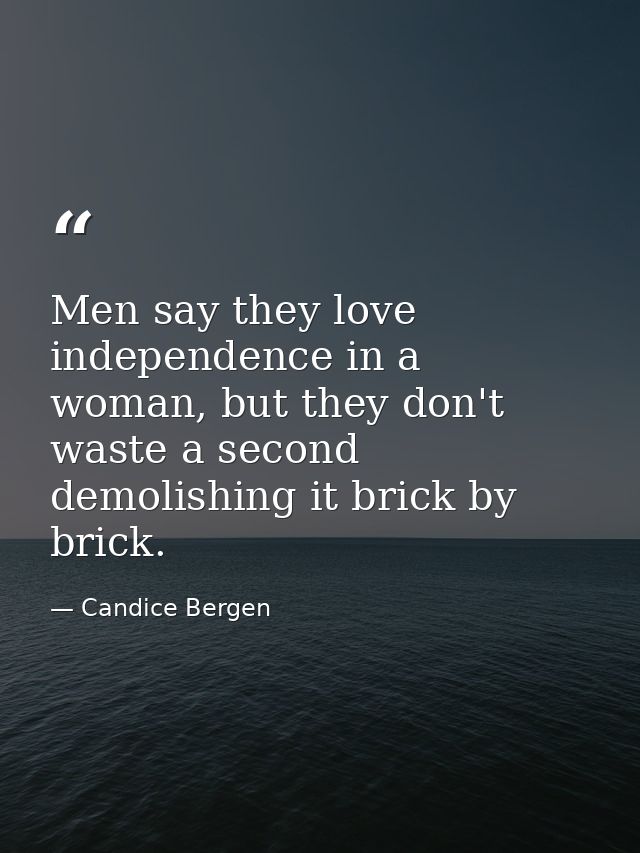 Men say they love independence in a woman, but they don't waste a second demolishing it brick by brick. — Candice Bergen