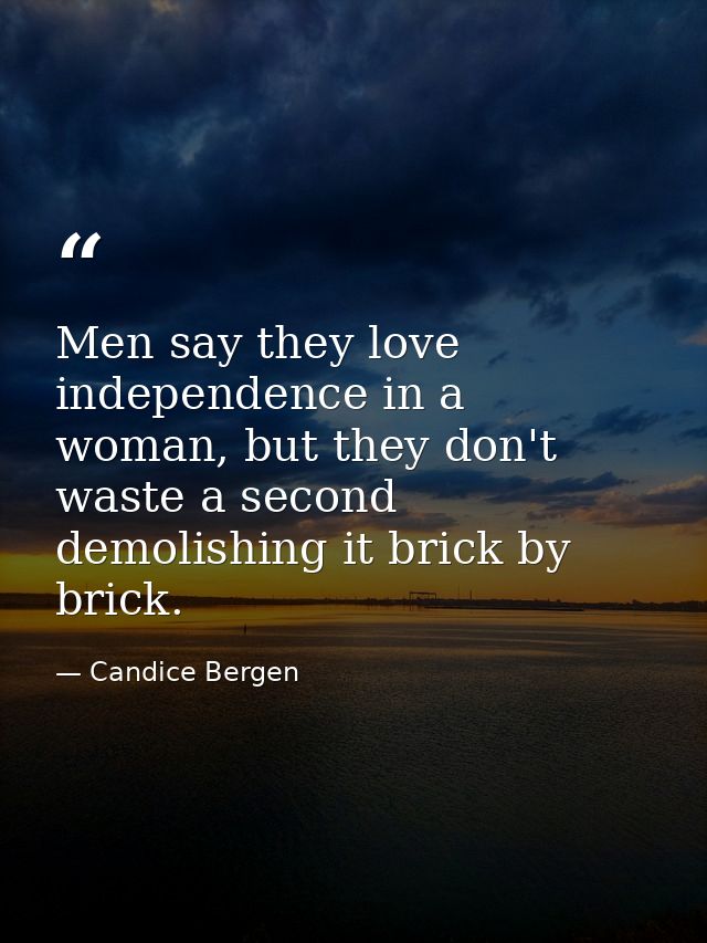 Men say they love independence in a woman, but they don't waste a second demolishing it brick by brick. — Candice Bergen