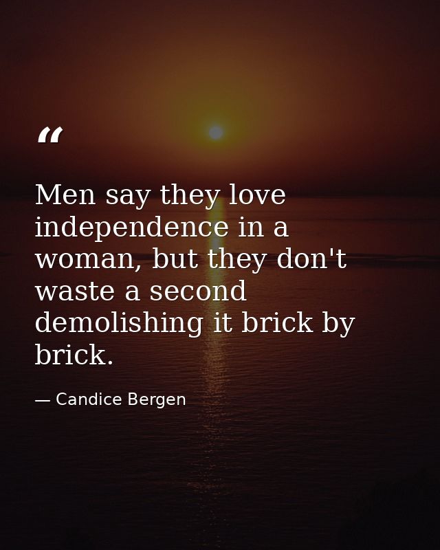 Men say they love independence in a woman, but they don't waste a second demolishing it brick by brick. — Candice Bergen