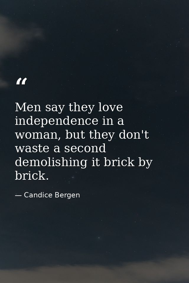Men say they love independence in a woman, but they don't waste a second demolishing it brick by brick. — Candice Bergen