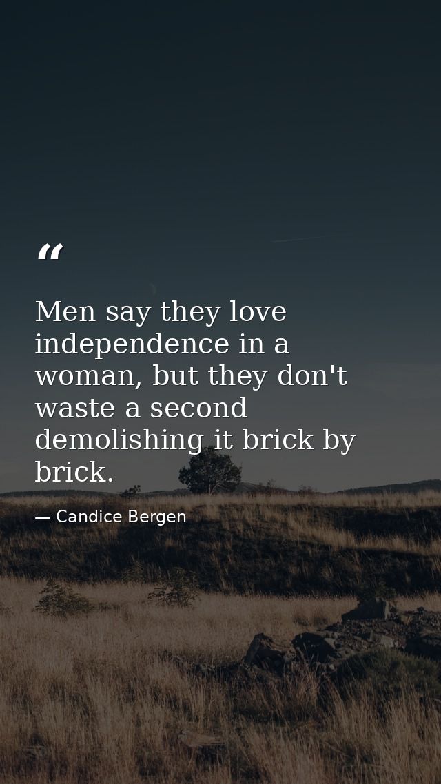 Men say they love independence in a woman, but they don't waste a second demolishing it brick by brick. — Candice Bergen