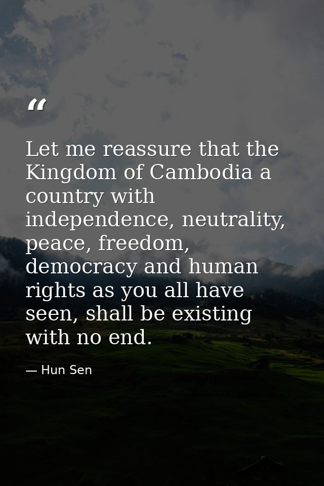 Let me reassure that the Kingdom of Cambodia a country with independence, neutrality, peace, freedom, democracy and huma — Hun Sen