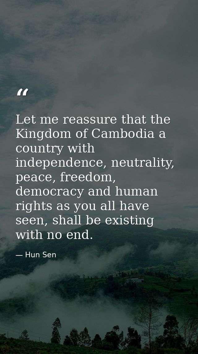 Let me reassure that the Kingdom of Cambodia a country with independence, neutrality, peace, freedom, democracy and huma — Hun Sen