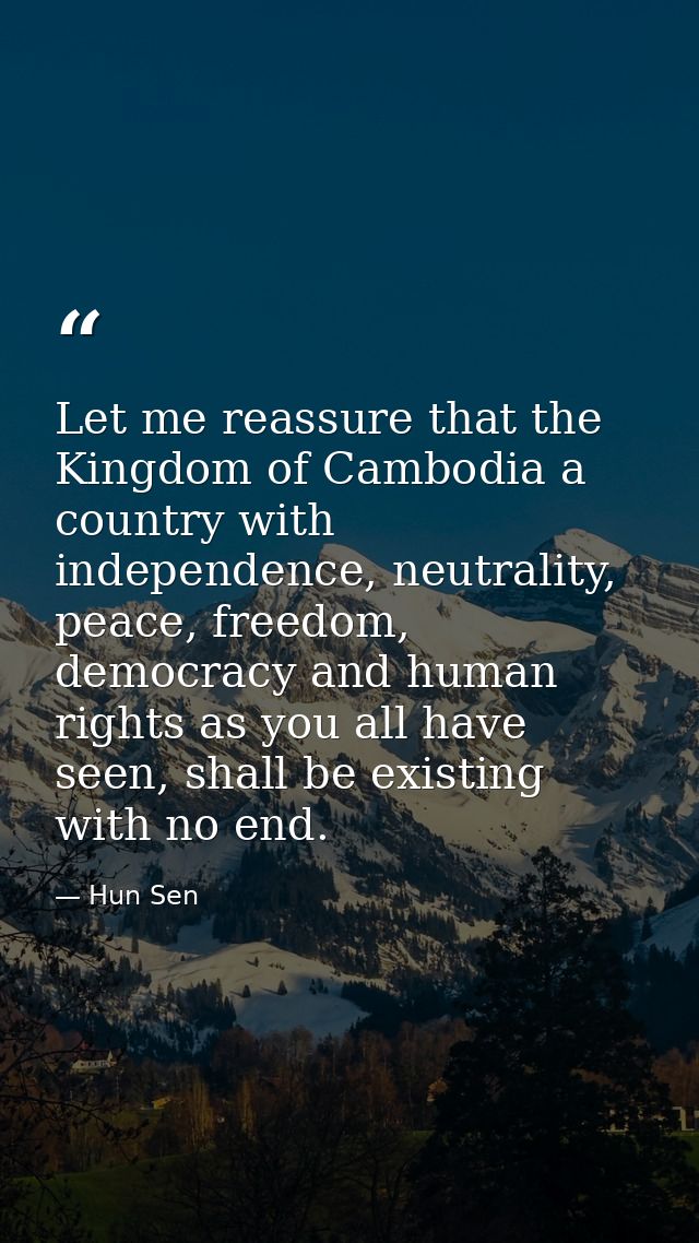 Let me reassure that the Kingdom of Cambodia a country with independence, neutrality, peace, freedom, democracy and huma — Hun Sen