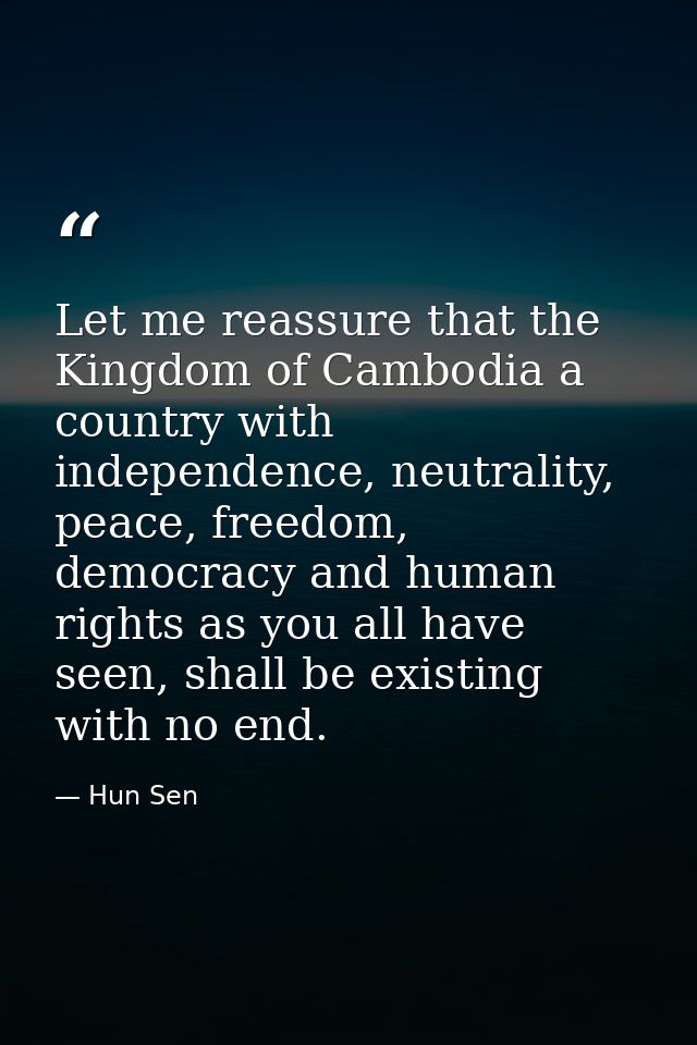 Let me reassure that the Kingdom of Cambodia a country with independence, neutrality, peace, freedom, democracy and huma — Hun Sen