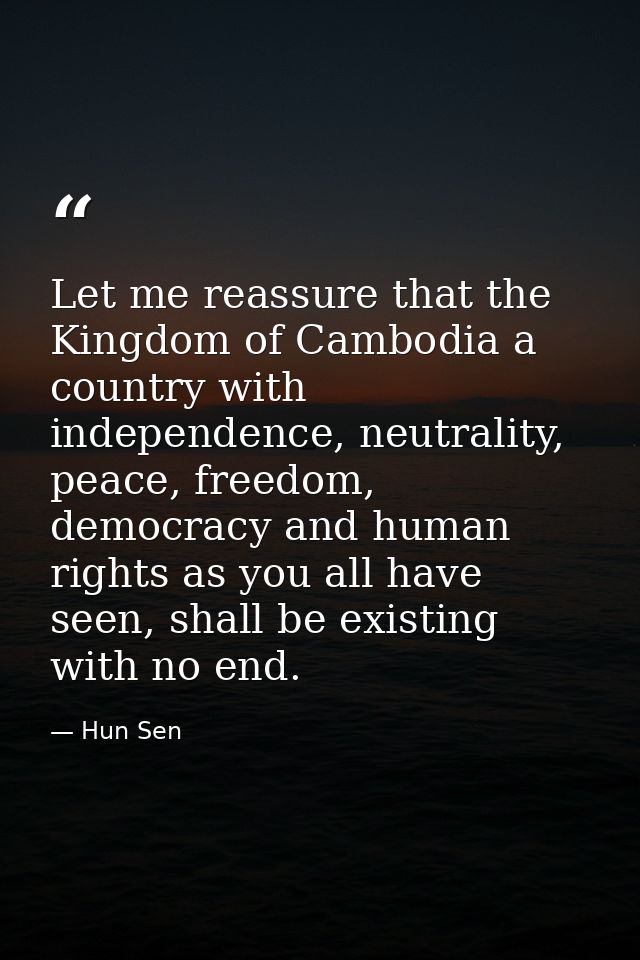 Let me reassure that the Kingdom of Cambodia a country with independence, neutrality, peace, freedom, democracy and huma — Hun Sen