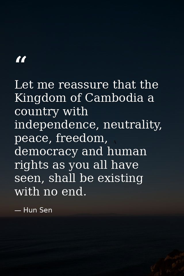 Let me reassure that the Kingdom of Cambodia a country with independence, neutrality, peace, freedom, democracy and huma — Hun Sen
