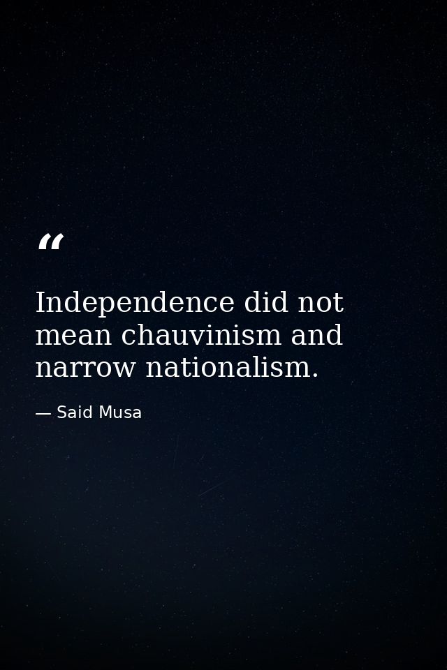 Independence did not mean chauvinism and narrow nationalism. — Said Musa