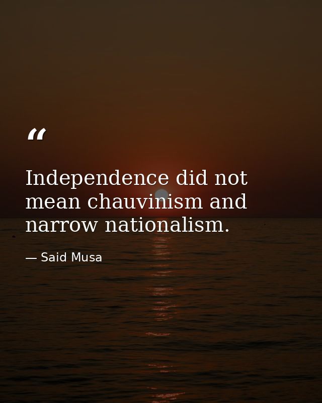 Independence did not mean chauvinism and narrow nationalism. — Said Musa