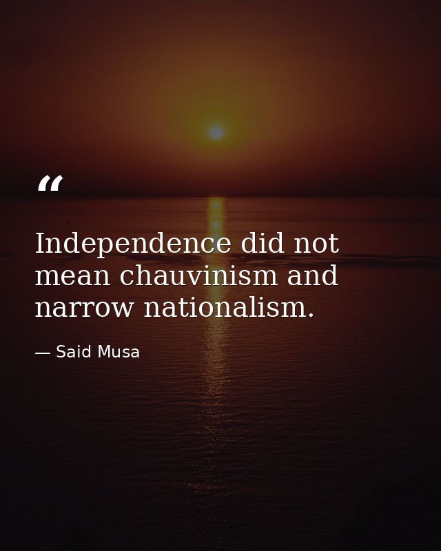 Independence did not mean chauvinism and narrow nationalism. — Said Musa