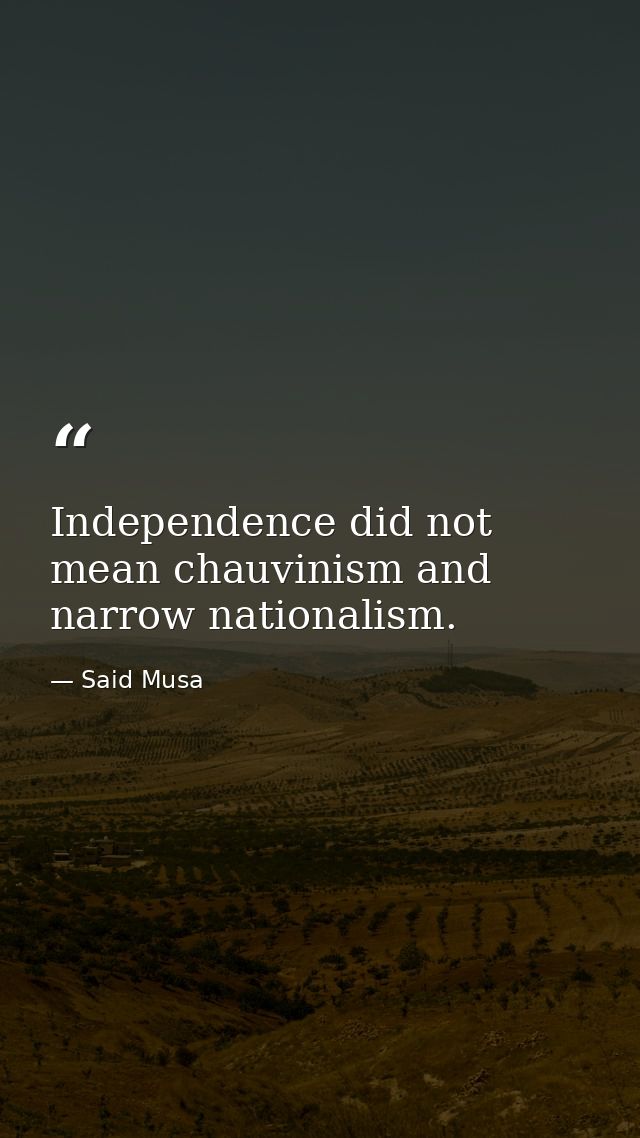 Independence did not mean chauvinism and narrow nationalism. — Said Musa