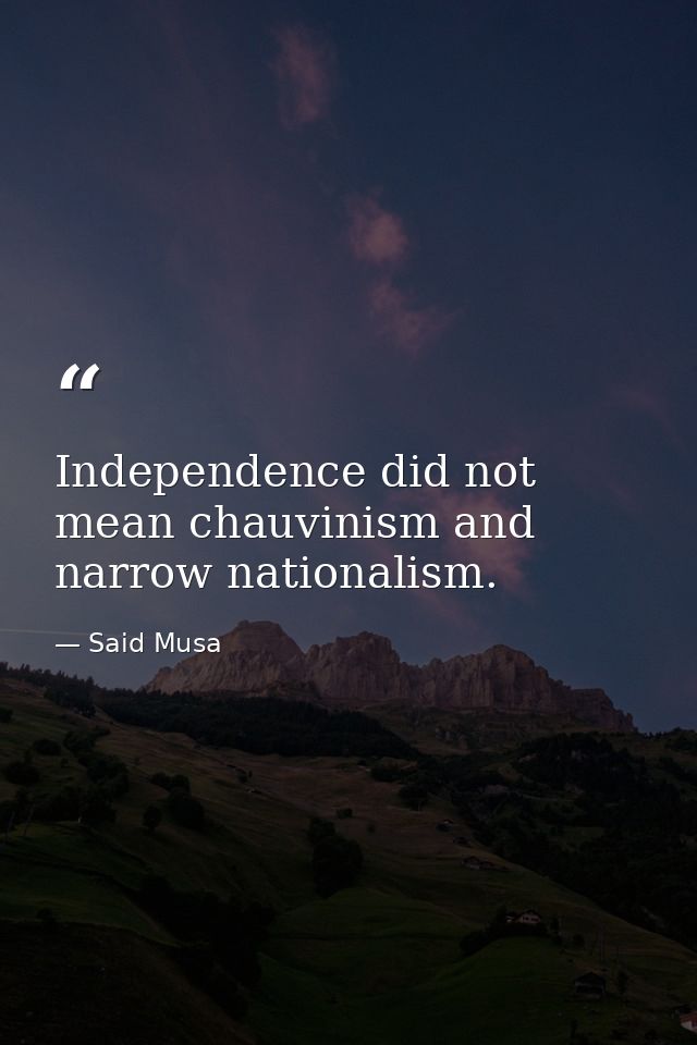 Independence did not mean chauvinism and narrow nationalism. — Said Musa