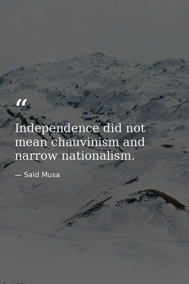Independence did not mean chauvinism and narrow nationalism. — Said Musa