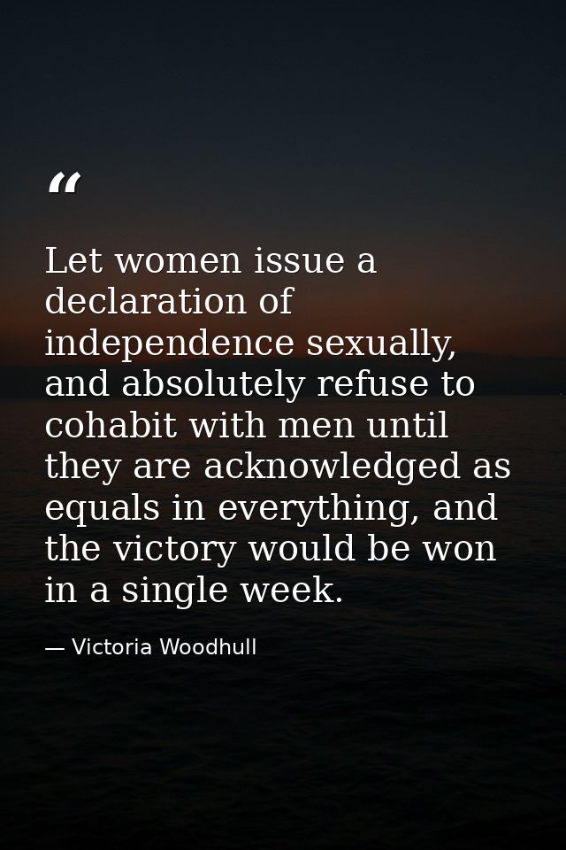 Let women issue a declaration of independence sexually, and absolutely refuse to cohabit with men until they are acknowl — Victoria Woodhull