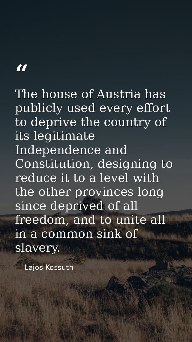 The house of Austria has publicly used every effort to deprive the country of its legitimate Independence and Constituti — Lajos Kossuth