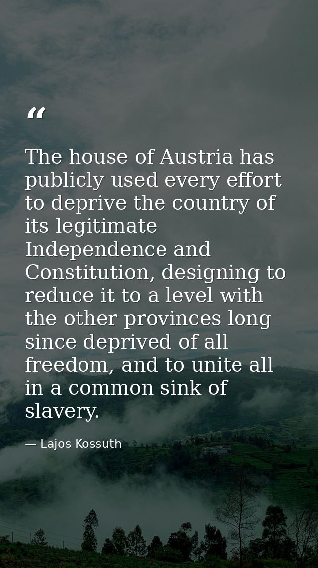 The house of Austria has publicly used every effort to deprive the country of its legitimate Independence and Constituti — Lajos Kossuth