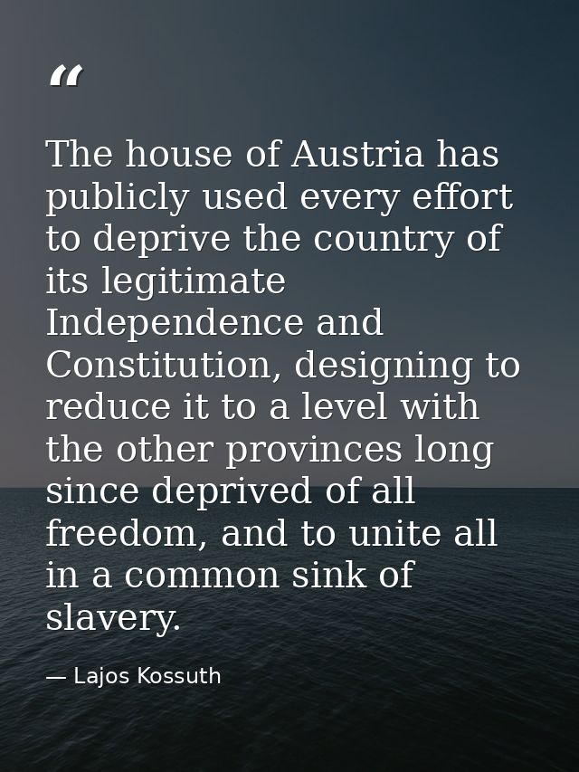 The house of Austria has publicly used every effort to deprive the country of its legitimate Independence and Constituti — Lajos Kossuth