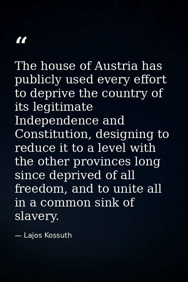 The house of Austria has publicly used every effort to deprive the country of its legitimate Independence and Constituti — Lajos Kossuth