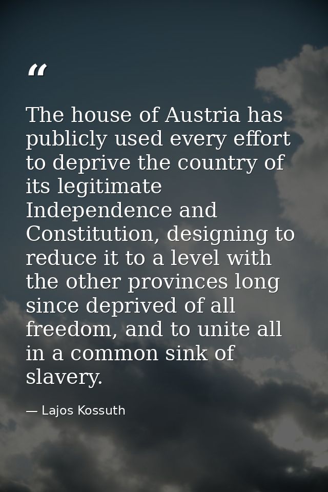 The house of Austria has publicly used every effort to deprive the country of its legitimate Independence and Constituti — Lajos Kossuth