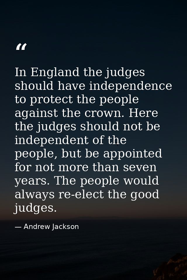 In England the judges should have independence to protect the people against the crown. Here the judges should not be in — Andrew Jackson