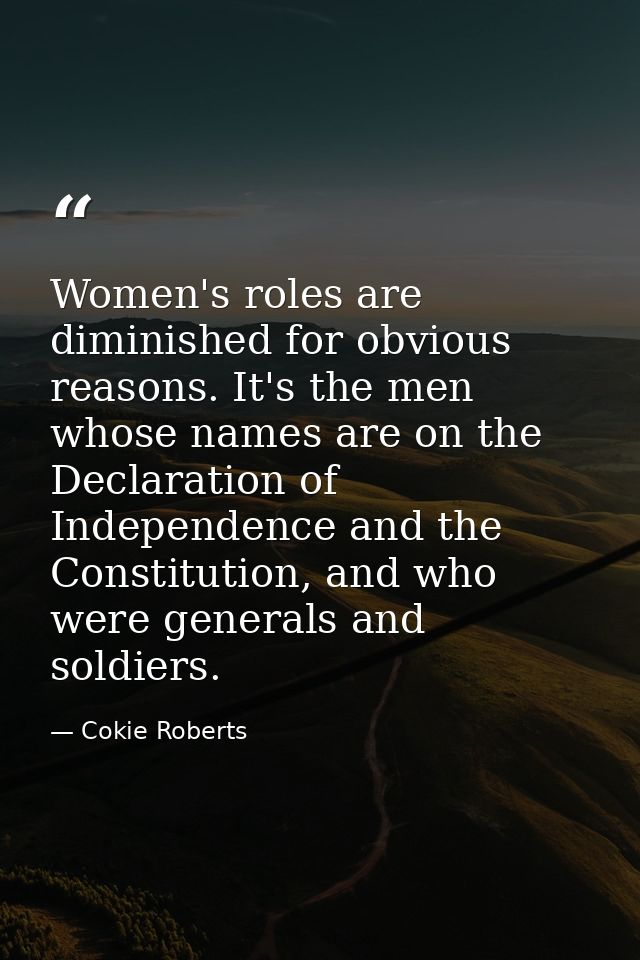 Women's roles are diminished for obvious reasons. It's the men whose names are on the Declaration of Independence and th — Cokie Roberts