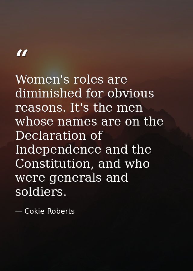 Women's roles are diminished for obvious reasons. It's the men whose names are on the Declaration of Independence and th — Cokie Roberts
