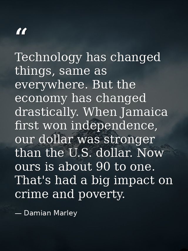 Technology has changed things, same as everywhere. But the economy has changed drastically. When Jamaica first won indep — Damian Marley