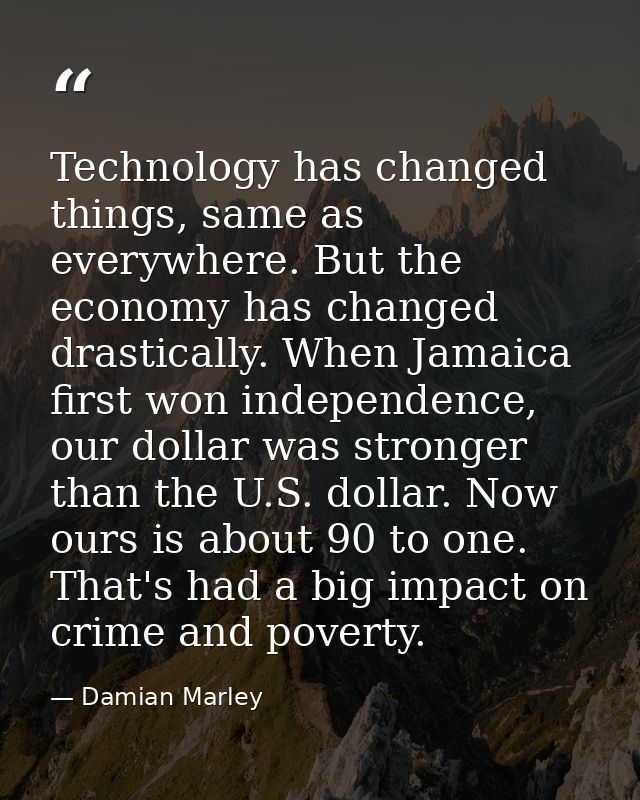 Technology has changed things, same as everywhere. But the economy has changed drastically. When Jamaica first won indep — Damian Marley