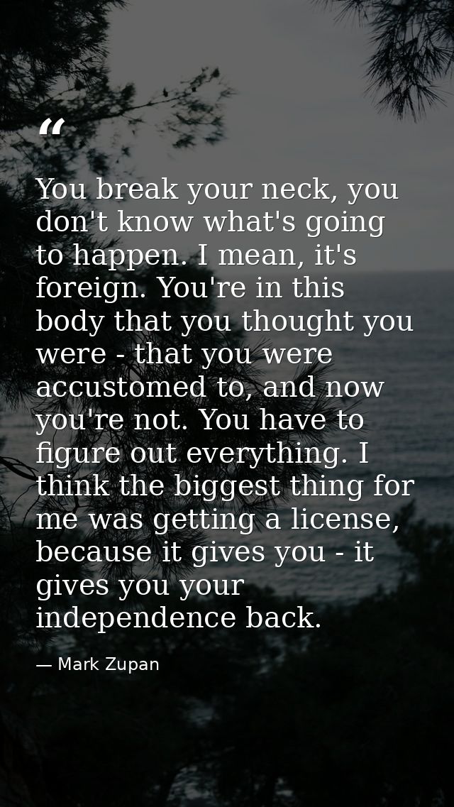 You break your neck, you don't know what's going to happen. I mean, it's foreign. You're in this body that you thought y — Mark Zupan