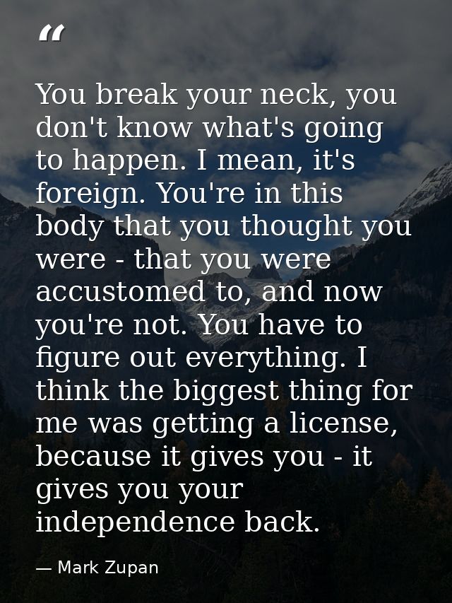 You break your neck, you don't know what's going to happen. I mean, it's foreign. You're in this body that you thought y — Mark Zupan