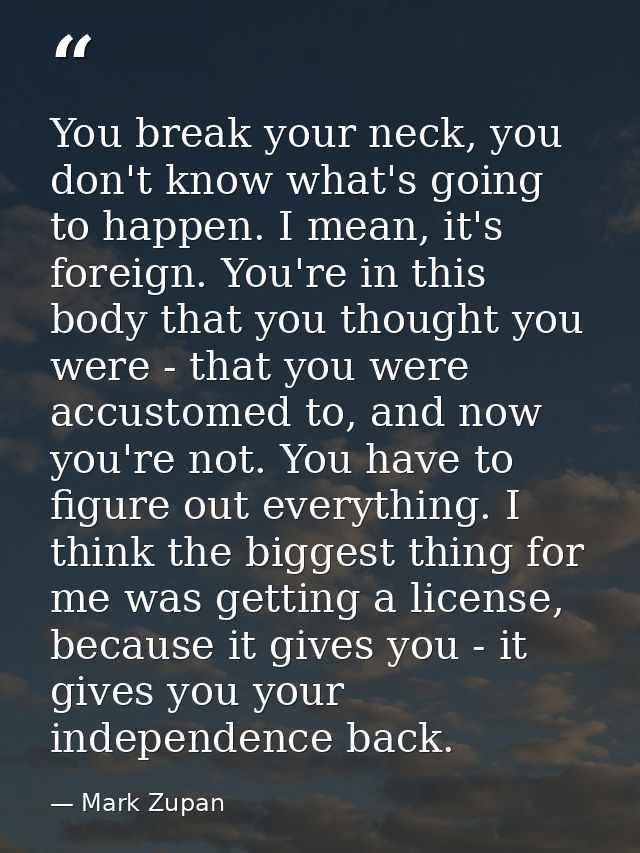 You break your neck, you don't know what's going to happen. I mean, it's foreign. You're in this body that you thought y — Mark Zupan