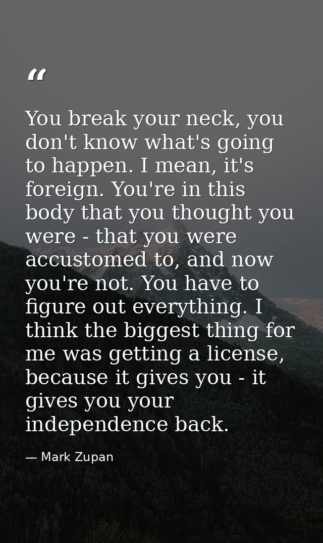 You break your neck, you don't know what's going to happen. I mean, it's foreign. You're in this body that you thought y — Mark Zupan