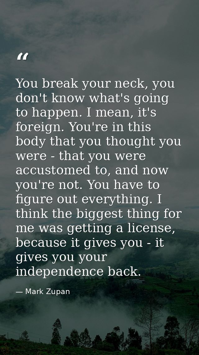 You break your neck, you don't know what's going to happen. I mean, it's foreign. You're in this body that you thought y — Mark Zupan