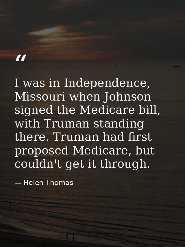I was in Independence, Missouri when Johnson signed the Medicare bill, with Truman standing there. Truman had first prop — Helen Thomas