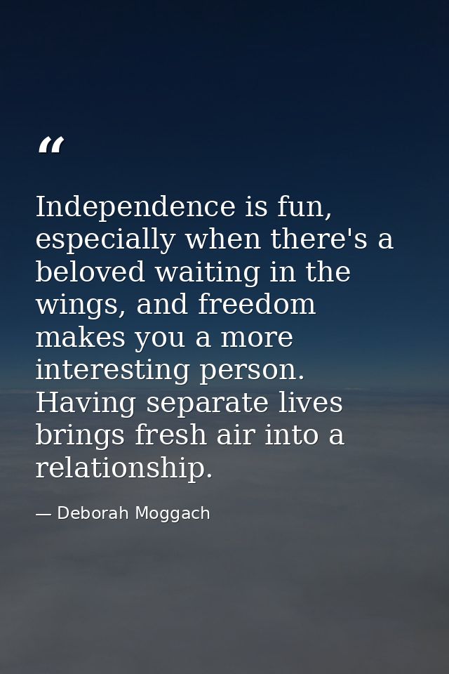 Independence is fun, especially when there's a beloved waiting in the wings, and freedom makes you a more interesting pe — Deborah Moggach