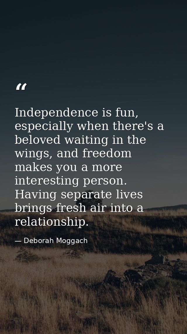 Independence is fun, especially when there's a beloved waiting in the wings, and freedom makes you a more interesting pe — Deborah Moggach