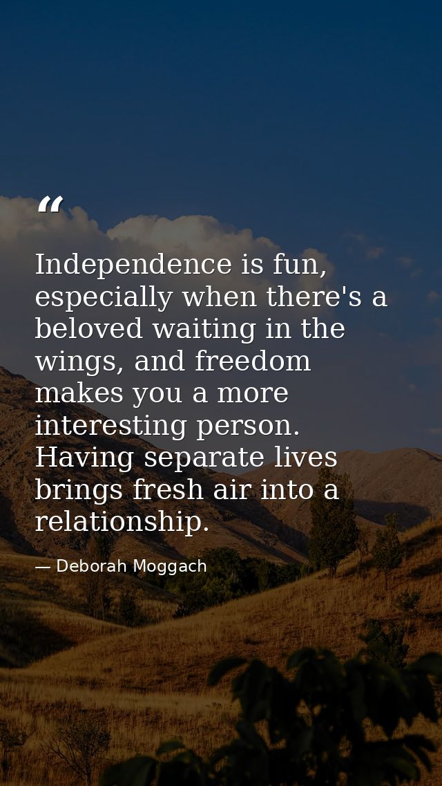 Independence is fun, especially when there's a beloved waiting in the wings, and freedom makes you a more interesting pe — Deborah Moggach