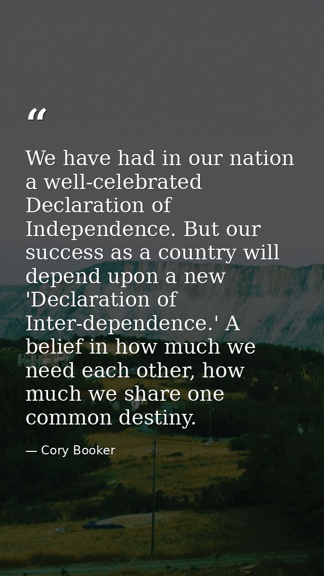 We have had in our nation a well-celebrated Declaration of Independence. But our success as a country will depend upon a — Cory Booker