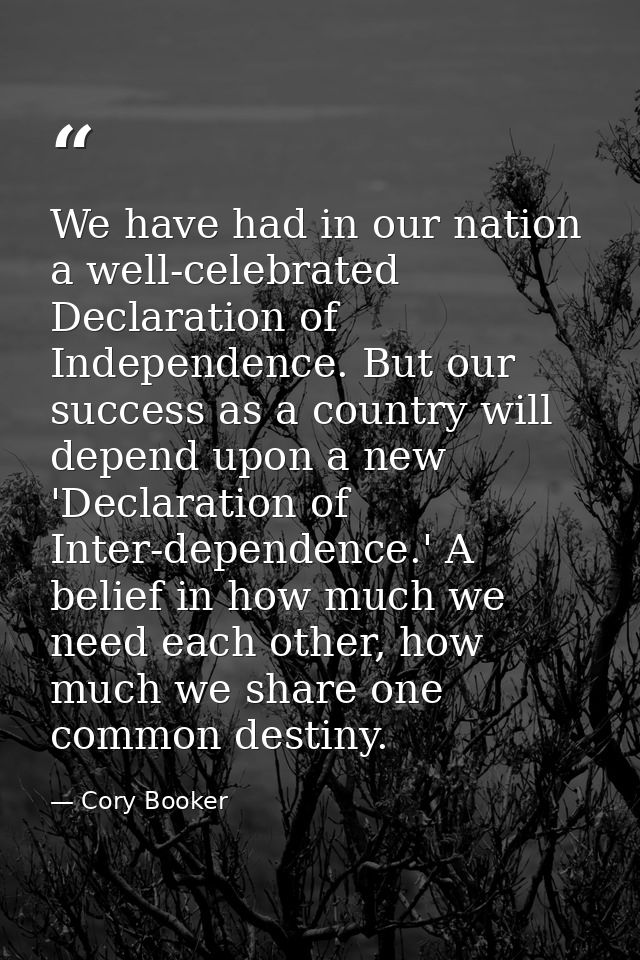 We have had in our nation a well-celebrated Declaration of Independence. But our success as a country will depend upon a — Cory Booker