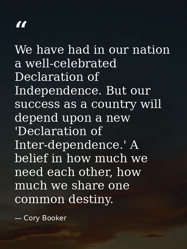 We have had in our nation a well-celebrated Declaration of Independence. But our success as a country will depend upon a — Cory Booker
