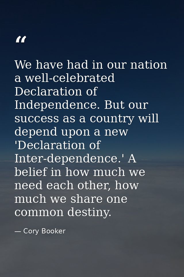 We have had in our nation a well-celebrated Declaration of Independence. But our success as a country will depend upon a — Cory Booker