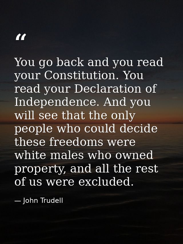 You go back and you read your Constitution. You read your Declaration of Independence. And you will see that the only pe — John Trudell