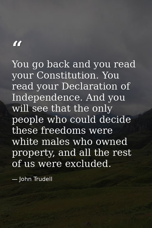 You go back and you read your Constitution. You read your Declaration of Independence. And you will see that the only pe — John Trudell