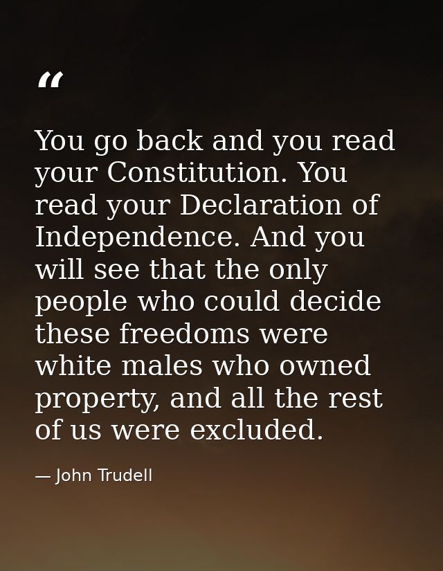 You go back and you read your Constitution. You read your Declaration of Independence. And you will see that the only pe — John Trudell