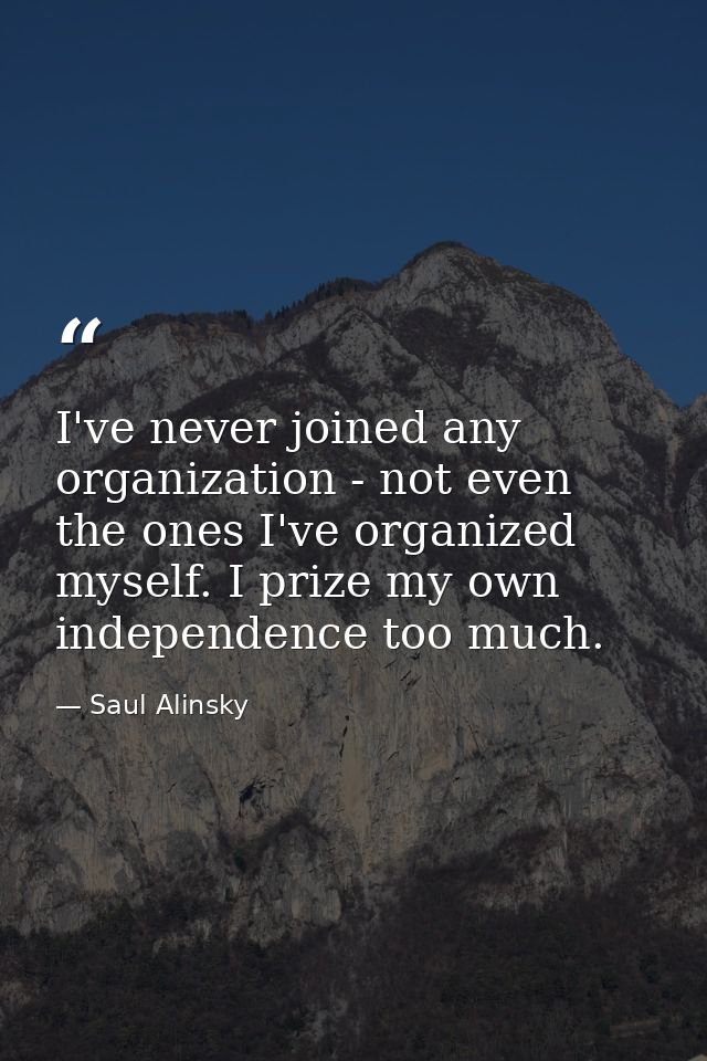 I've never joined any organization - not even the ones I've organized myself. I prize my own independence too much. — Saul Alinsky