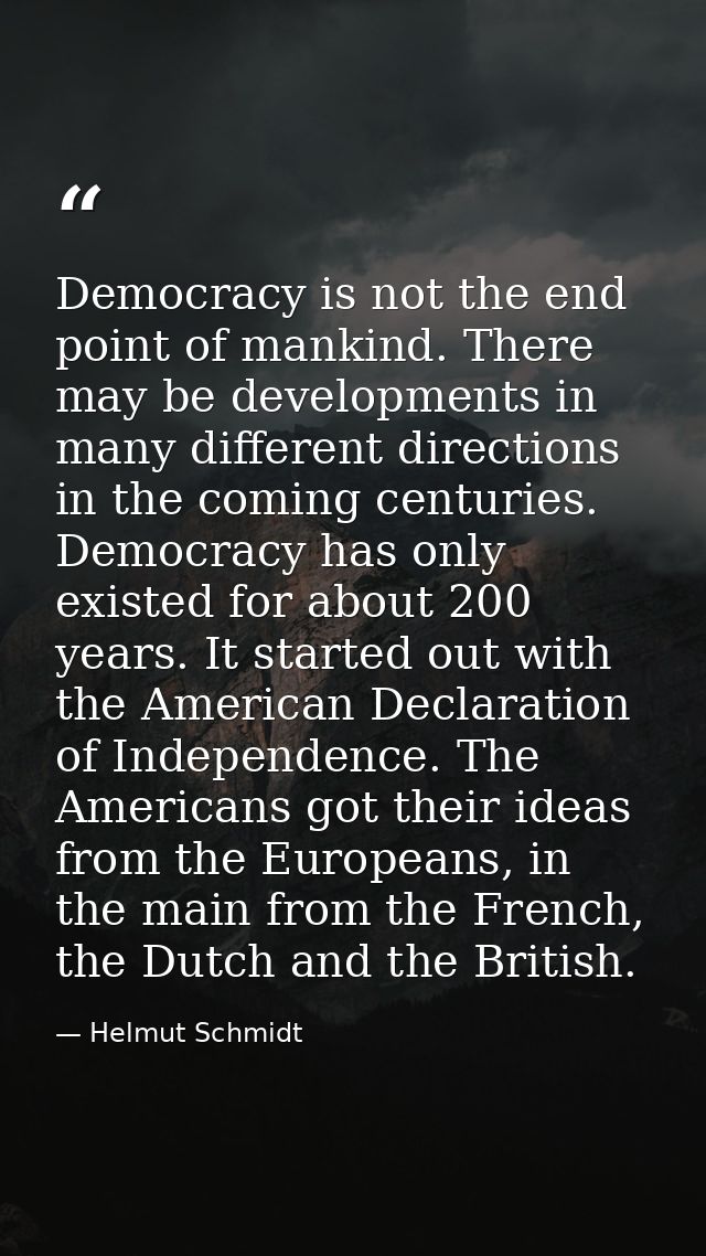 Democracy is not the end point of mankind. There may be developments in many different directions in the coming centurie — Helmut Schmidt
