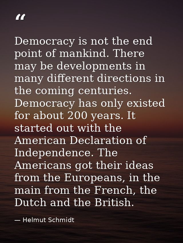 Democracy is not the end point of mankind. There may be developments in many different directions in the coming centurie — Helmut Schmidt